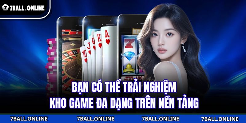 Bạn có thể trải nghiệm kho game đa dạng trên nền tảng